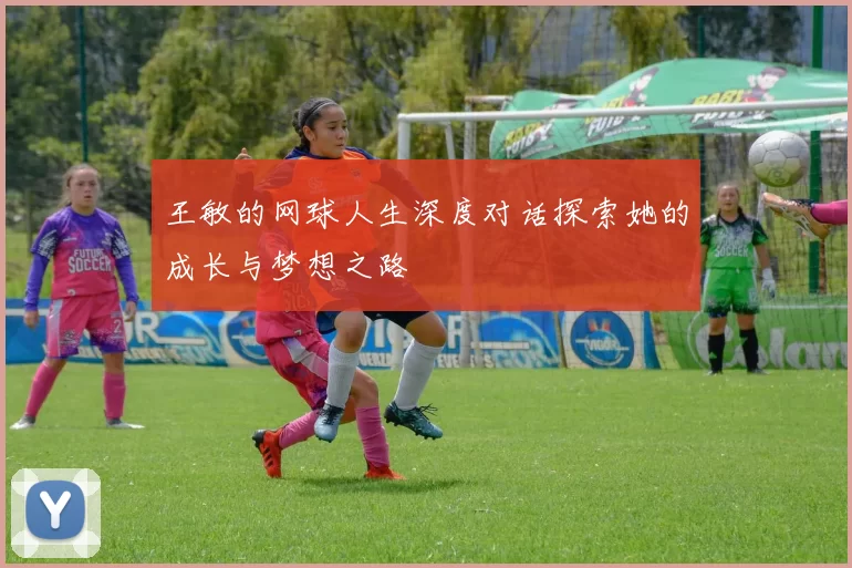王敏的网球人生深度对话探索她的成长与梦想之路