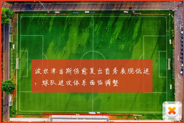 波尔津吉斯伤愈复出首秀表现低迷，球队进攻体系面临调整