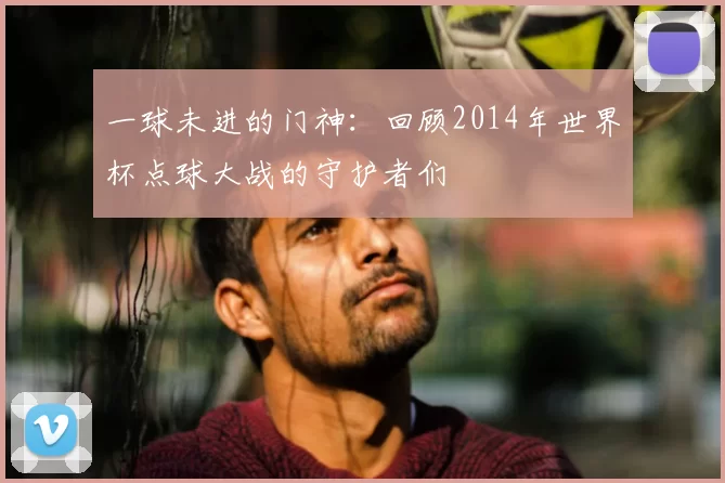 一球未进的门神：回顾2014年世界杯点球大战的守护者们