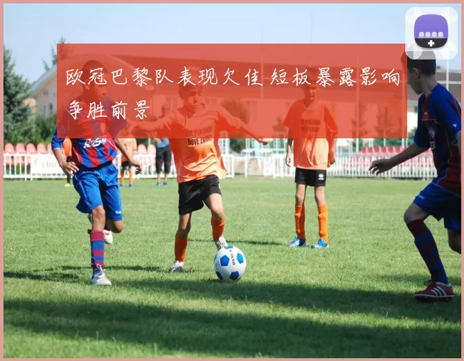 欧冠巴黎队表现欠佳 短板暴露影响争胜前景