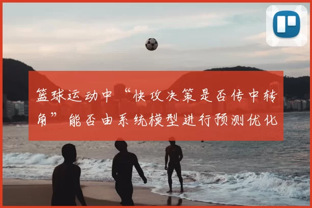 篮球运动中“快攻决策是否传中转角”能否由系统模型进行预测优化