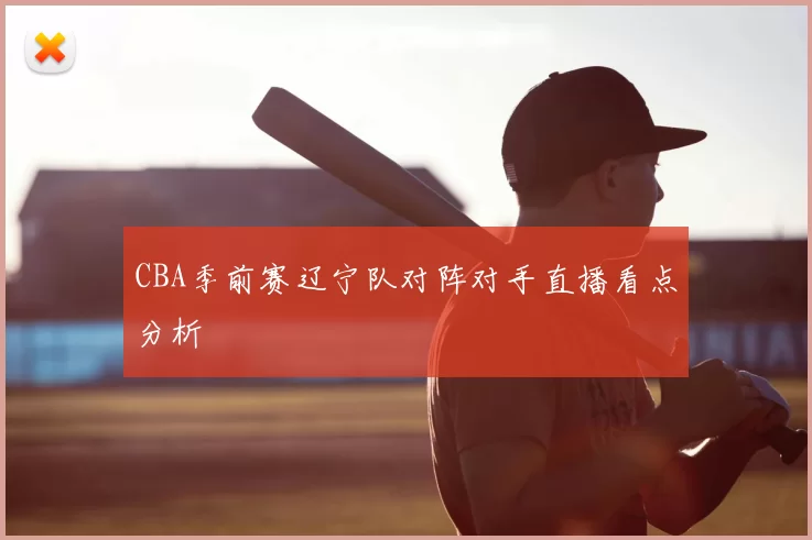 CBA季前赛辽宁队对阵对手直播看点分析