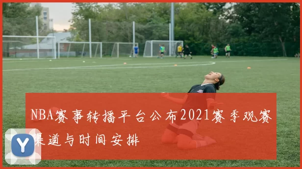 NBA赛事转播平台公布2021赛季观赛渠道与时间安排