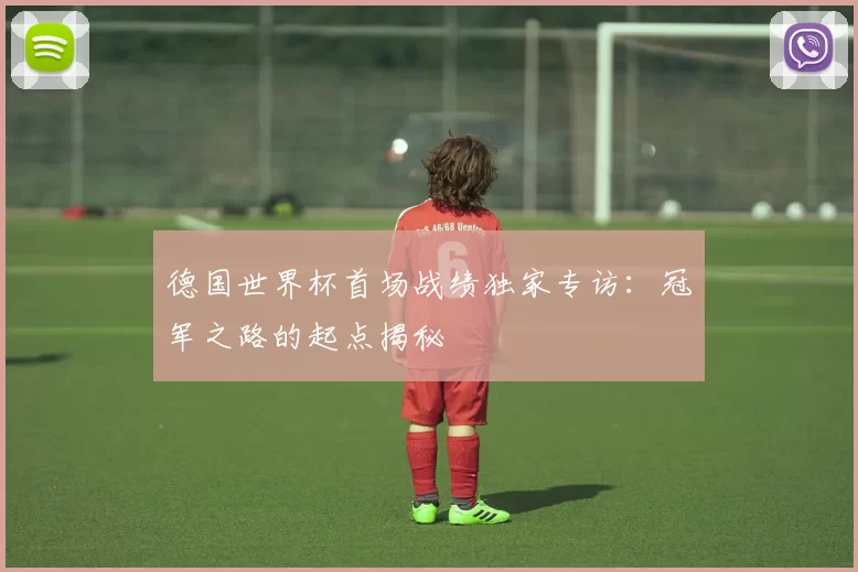 德国世界杯首场战绩独家专访：冠军之路的起点揭秘