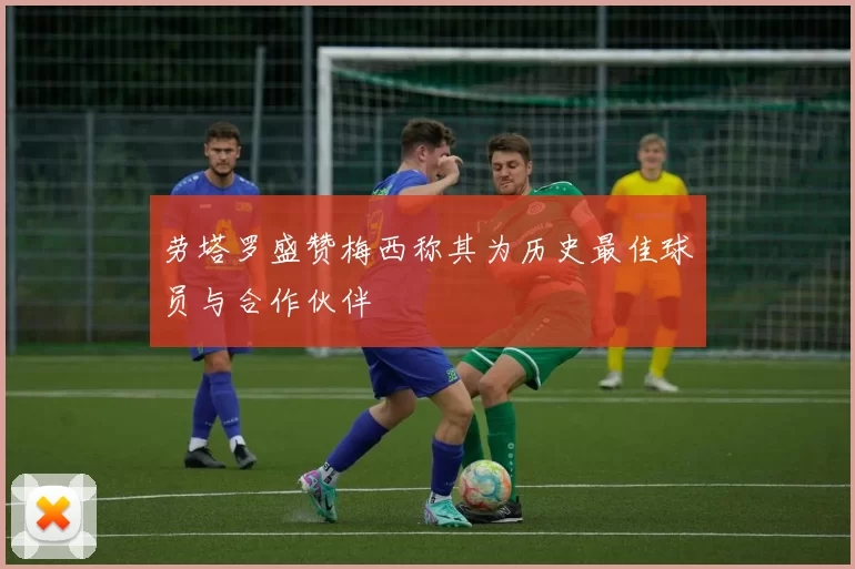 劳塔罗盛赞梅西称其为历史最佳球员与合作伙伴