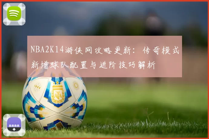 NBA2K14游侠网攻略更新:传奇模式新增球队配置与进阶技巧解析