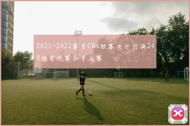 2021-2022赛季CBA联赛共计打满240场常规赛和季后赛