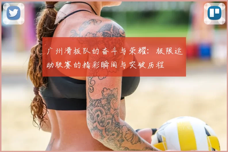 广州滑板队的奋斗与荣耀:极限运动联赛的精彩瞬间与突破历程