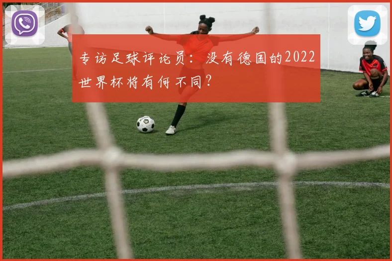 专访足球评论员：没有德国的2022世界杯将有何不同？