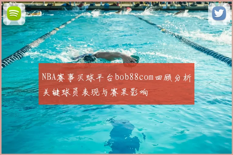 NBA赛事买球平台bob88com回顾分析关键球员表现与赛果影响