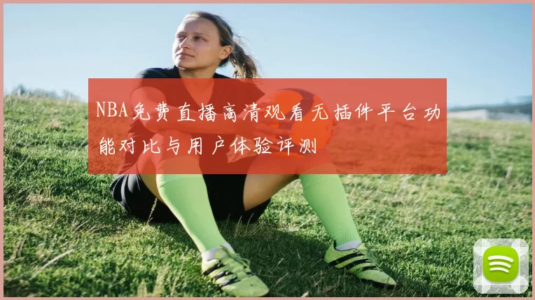 NBA免费直播高清观看无插件平台功能对比与用户体验评测