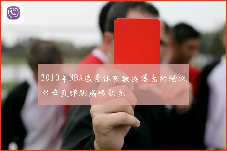 2010年NBA选秀体测数据曝光约翰沃尔垂直弹跳成绩领先