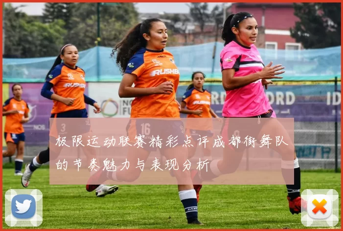 极限运动联赛精彩点评成都街舞队的节奏魅力与表现分析