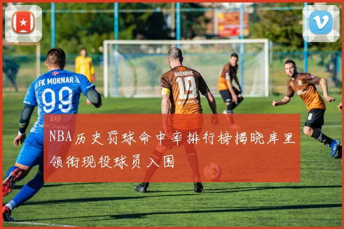 NBA历史罚球命中率排行榜揭晓库里领衔现役球员入围