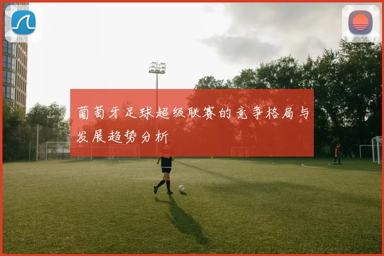 葡萄牙足球超级联赛的竞争格局与发展趋势分析