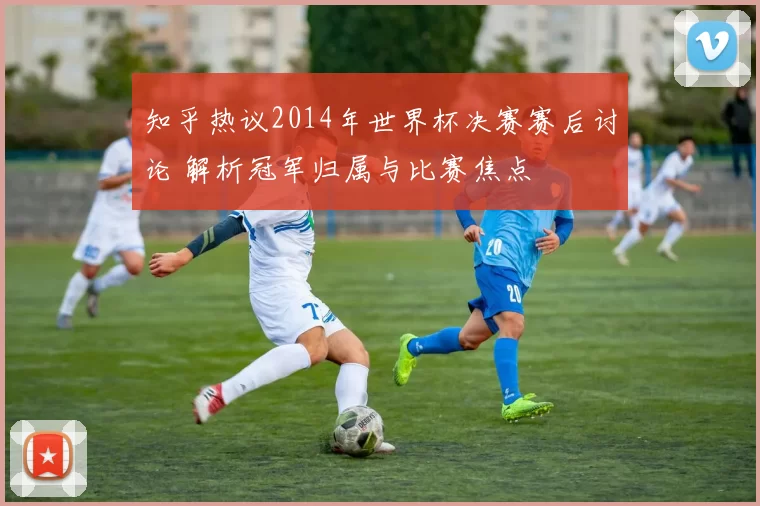 知乎热议2014年世界杯决赛赛后讨论 解析冠军归属与比赛焦点