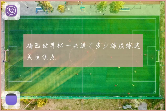 梅西世界杯一共进了多少球成球迷关注焦点