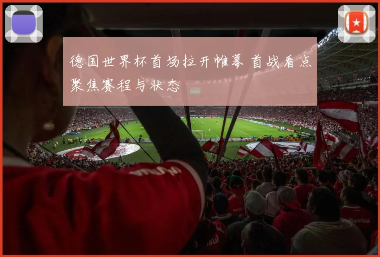 德国世界杯首场拉开帷幕 首战看点聚焦赛程与状态