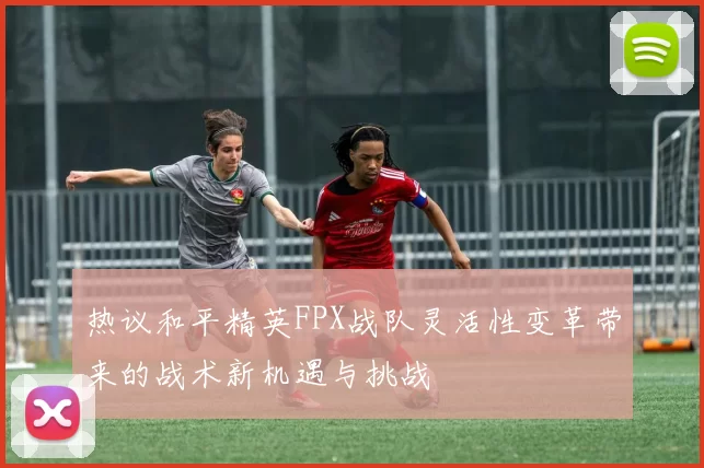 热议和平精英FPX战队灵活性变革带来的战术新机遇与挑战