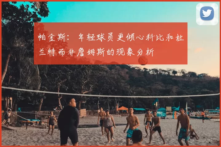 帕金斯:年轻球员更倾心科比和杜兰特而非詹姆斯的现象分析