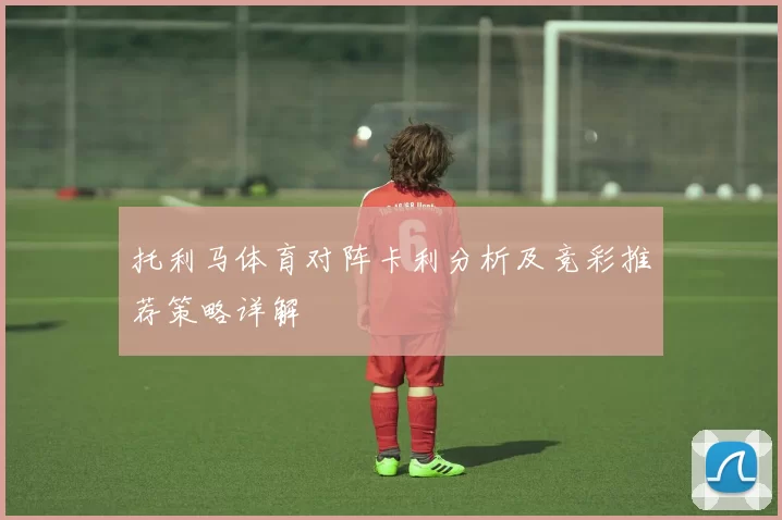 托利马体育对阵卡利分析及竞彩推荐策略详解