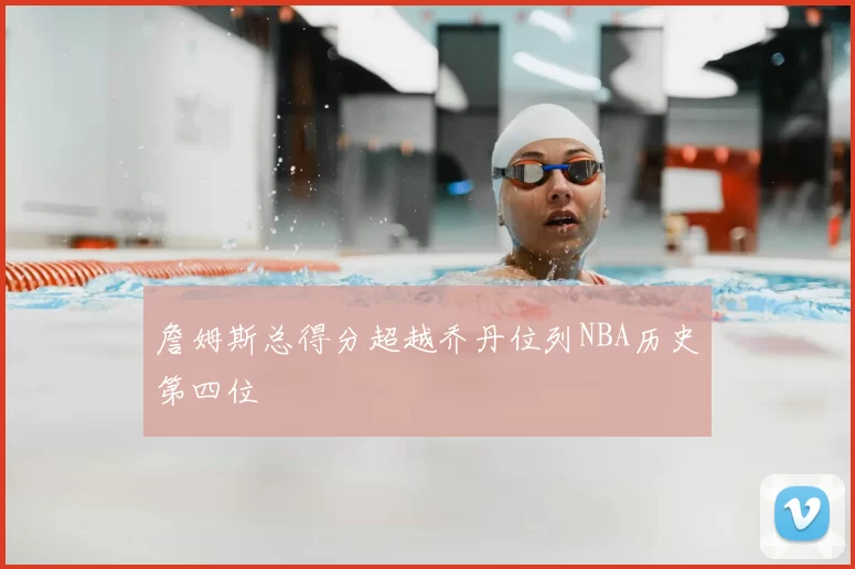 詹姆斯总得分超越乔丹位列NBA历史第四位