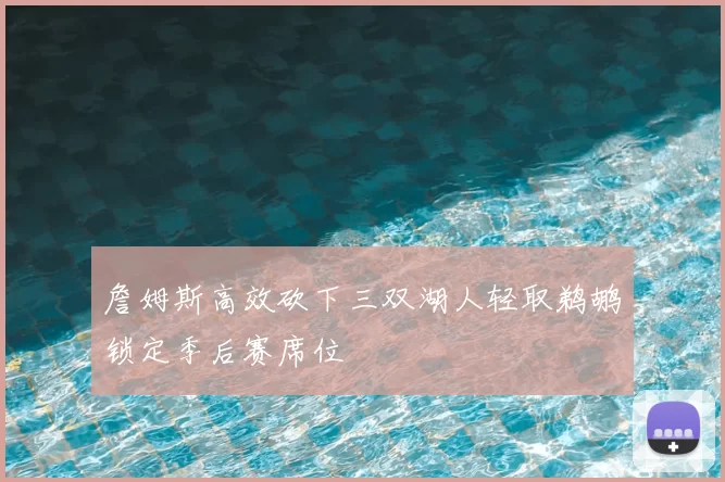 詹姆斯高效砍下三双湖人轻取鹈鹕锁定季后赛席位