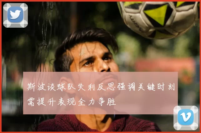 斯波谈球队失利反思强调关键时刻需提升表现全力争胜