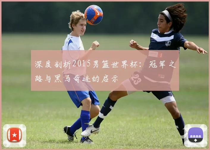深度剖析2015男篮世界杯:冠军之路与黑马奇迹的启示