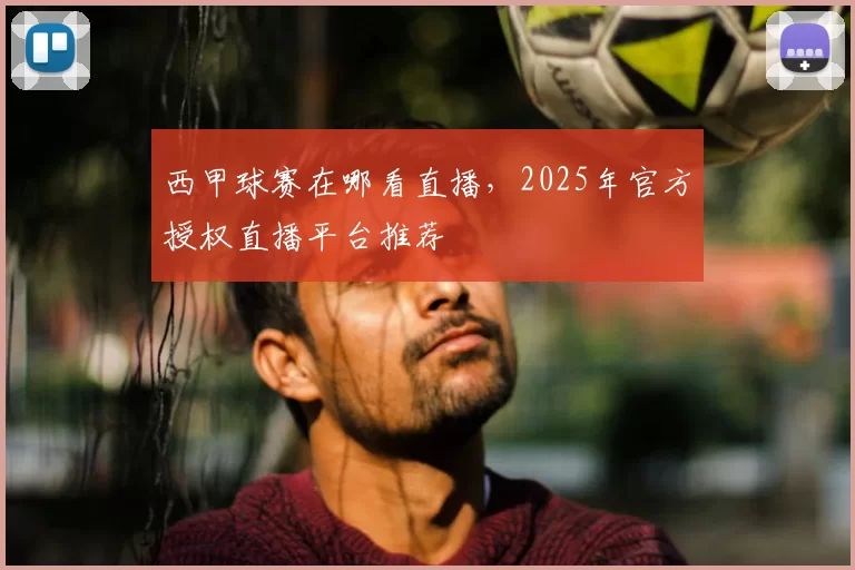 西甲球赛在哪看直播，2025年官方授权直播平台推荐