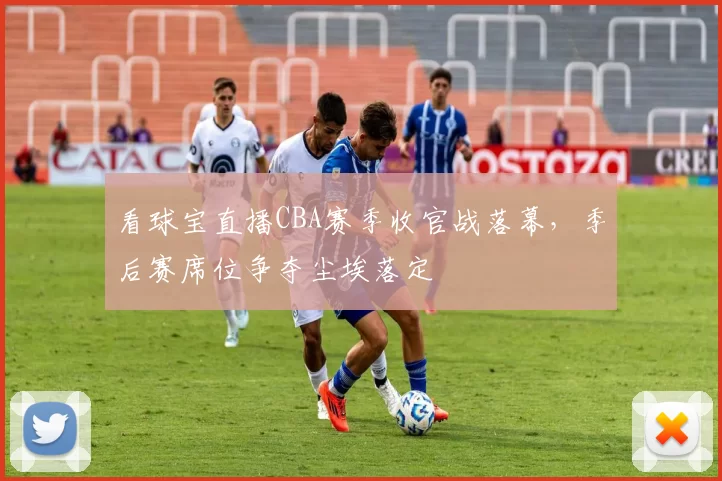 看球宝直播CBA赛季收官战落幕,季后赛席位争夺尘埃落定