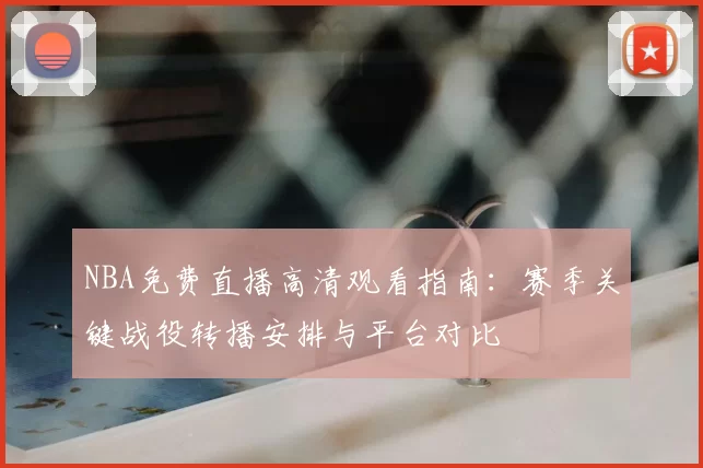 NBA免费直播高清观看指南:赛季关键战役转播安排与平台对比