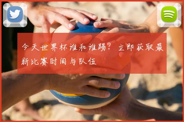 今天世界杯谁和谁踢？立即获取最新比赛时间与队伍