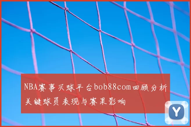 NBA赛事买球平台bob88com回顾分析关键球员表现与赛果影响