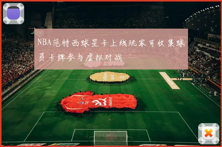 NBA范特西球星卡上线玩家可收集球员卡牌参与虚拟对战