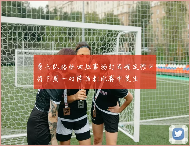 勇士队格林回归赛场时间确定预计将下周一对阵马刺比赛中复出