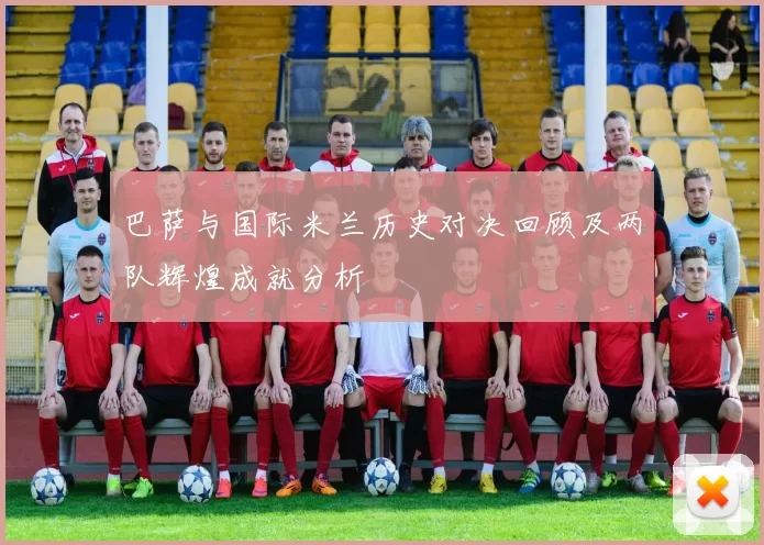 巴萨与国际米兰历史对决回顾及两队辉煌成就分析