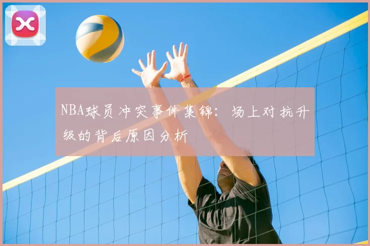 NBA球员冲突事件集锦：场上对抗升级的背后原因分析