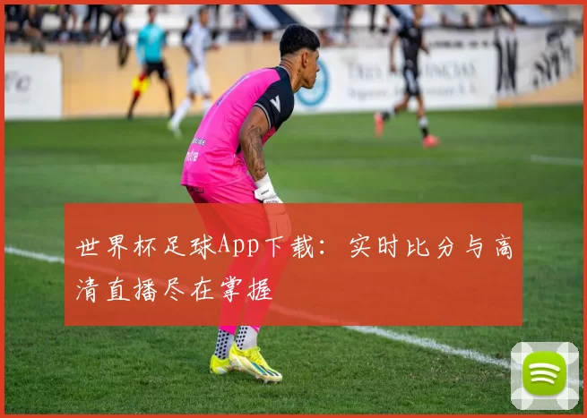 世界杯足球App下载：实时比分与高清直播尽在掌握
