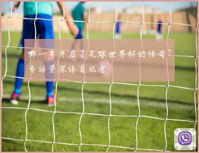 哪一年开启了足球世界杯的传奇？专访资深体育记者