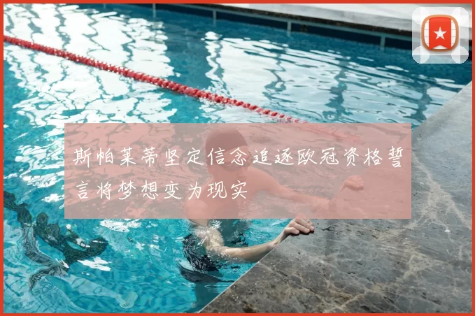 斯帕莱蒂坚定信念追逐欧冠资格誓言将梦想变为现实