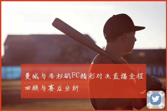 曼城与洛杉矶FC精彩对决直播全程回顾与赛后分析