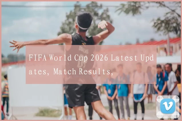 FIFA World Cup 2026 Latest Updates, Match Results,