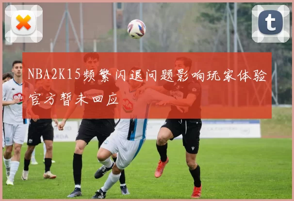 NBA2K15频繁闪退问题影响玩家体验官方暂未回应