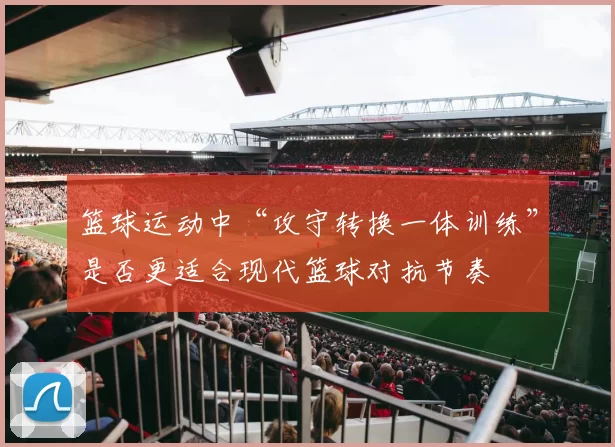 篮球运动中“攻守转换一体训练”是否更适合现代篮球对抗节奏