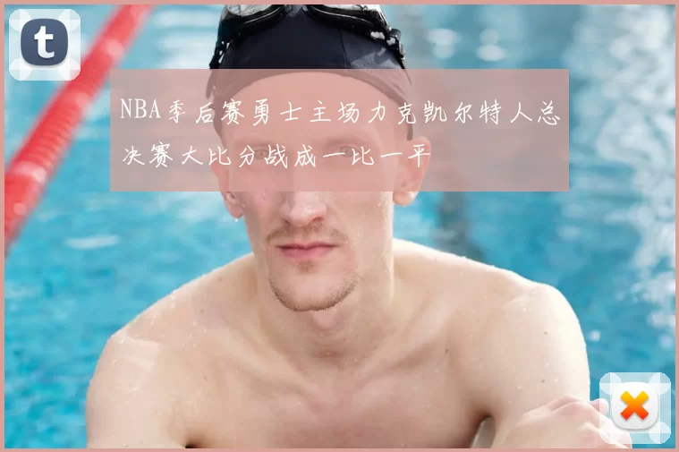 NBA季后赛勇士主场力克凯尔特人总决赛大比分战成一比一平