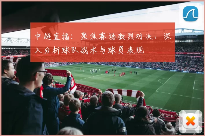 中超直播：聚焦赛场激烈对决，深入分析球队战术与球员表现
