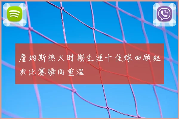 詹姆斯热火时期生涯十佳球回顾经典比赛瞬间重温