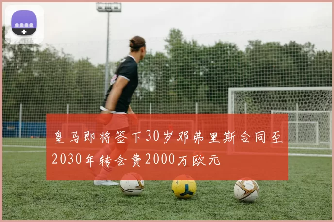 皇马即将签下30岁邓弗里斯合同至2030年转会费2000万欧元