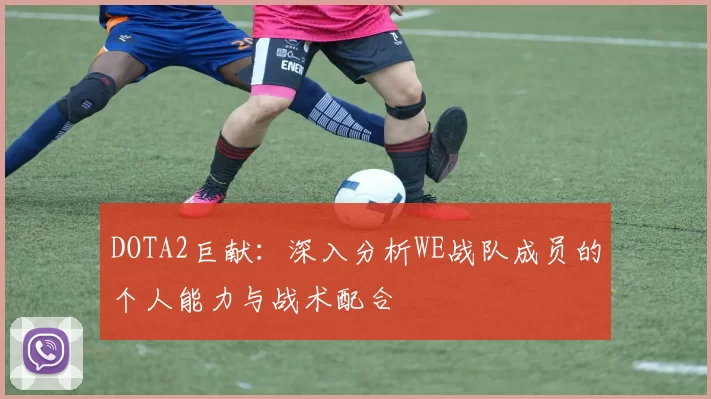 DOTA2巨献:深入分析WE战队成员的个人能力与战术配合